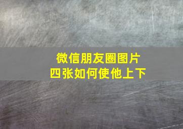 微信朋友圈图片四张如何使他上下