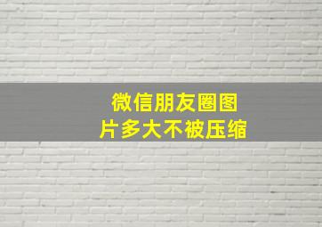 微信朋友圈图片多大不被压缩