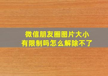 微信朋友圈图片大小有限制吗怎么解除不了