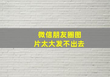 微信朋友圈图片太大发不出去