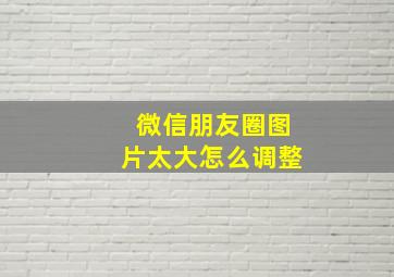 微信朋友圈图片太大怎么调整