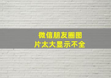 微信朋友圈图片太大显示不全