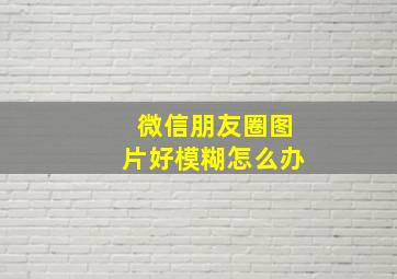 微信朋友圈图片好模糊怎么办