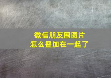 微信朋友圈图片怎么叠加在一起了