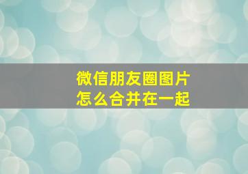 微信朋友圈图片怎么合并在一起