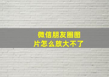 微信朋友圈图片怎么放大不了