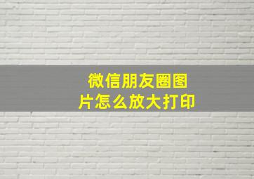 微信朋友圈图片怎么放大打印