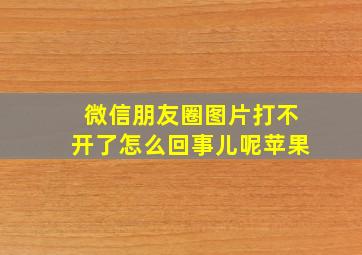 微信朋友圈图片打不开了怎么回事儿呢苹果