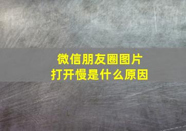 微信朋友圈图片打开慢是什么原因