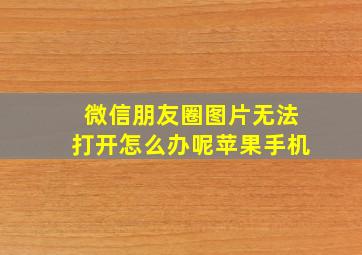 微信朋友圈图片无法打开怎么办呢苹果手机