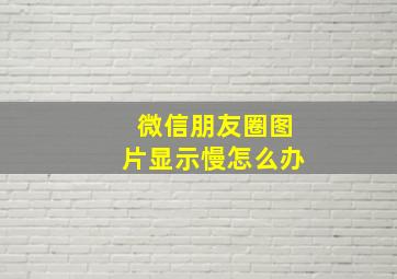 微信朋友圈图片显示慢怎么办