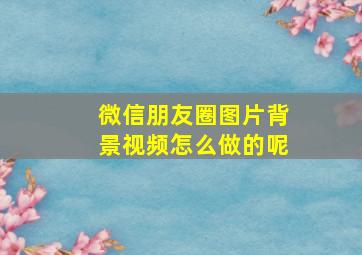 微信朋友圈图片背景视频怎么做的呢