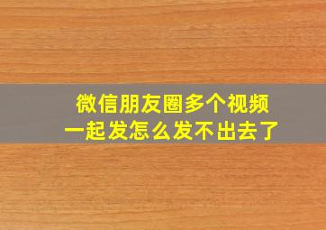 微信朋友圈多个视频一起发怎么发不出去了