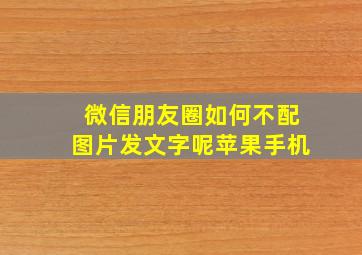 微信朋友圈如何不配图片发文字呢苹果手机