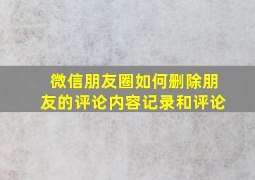 微信朋友圈如何删除朋友的评论内容记录和评论