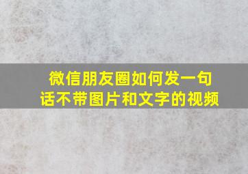 微信朋友圈如何发一句话不带图片和文字的视频