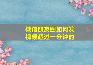 微信朋友圈如何发视频超过一分钟的