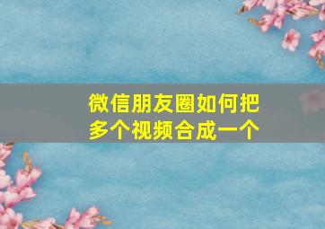 微信朋友圈如何把多个视频合成一个