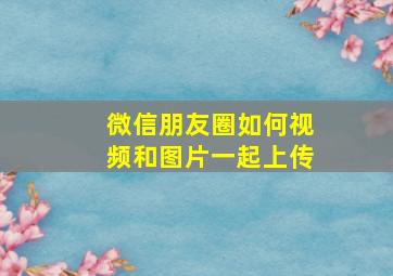 微信朋友圈如何视频和图片一起上传