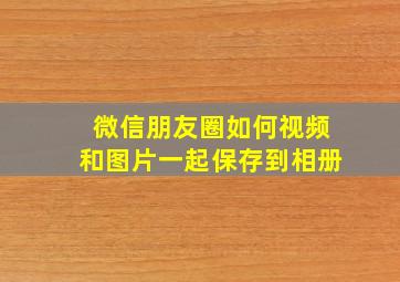 微信朋友圈如何视频和图片一起保存到相册