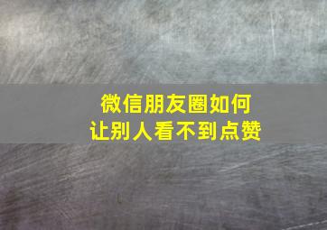 微信朋友圈如何让别人看不到点赞