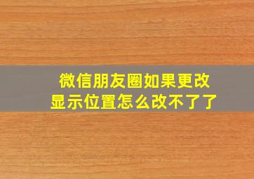 微信朋友圈如果更改显示位置怎么改不了了