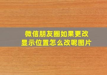 微信朋友圈如果更改显示位置怎么改呢图片