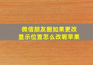 微信朋友圈如果更改显示位置怎么改呢苹果