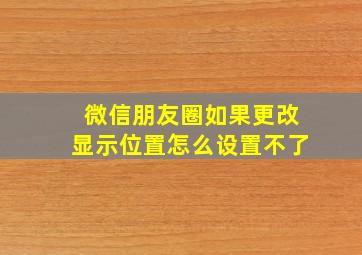 微信朋友圈如果更改显示位置怎么设置不了