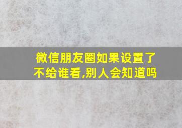 微信朋友圈如果设置了不给谁看,别人会知道吗