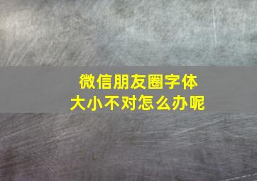 微信朋友圈字体大小不对怎么办呢