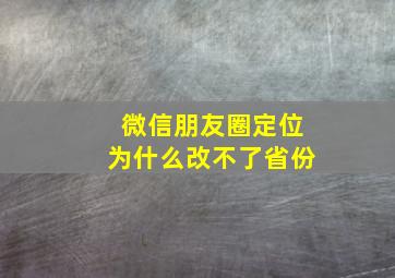 微信朋友圈定位为什么改不了省份