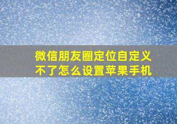 微信朋友圈定位自定义不了怎么设置苹果手机