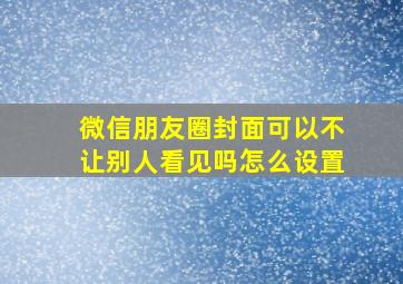 微信朋友圈封面可以不让别人看见吗怎么设置