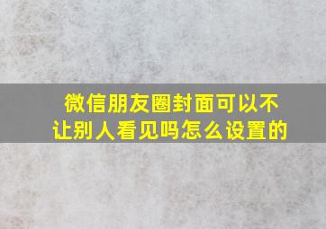 微信朋友圈封面可以不让别人看见吗怎么设置的