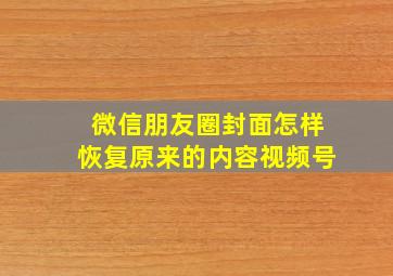 微信朋友圈封面怎样恢复原来的内容视频号