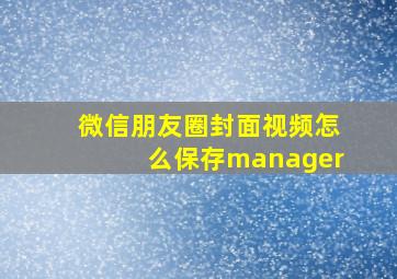 微信朋友圈封面视频怎么保存manager