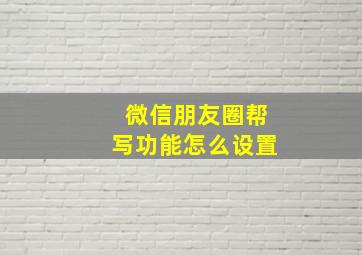 微信朋友圈帮写功能怎么设置