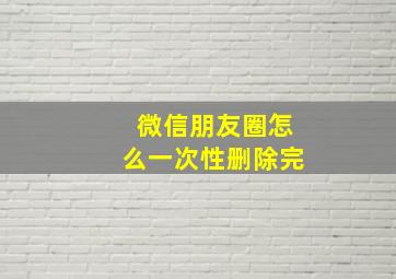 微信朋友圈怎么一次性删除完