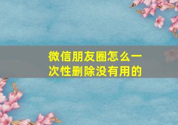 微信朋友圈怎么一次性删除没有用的