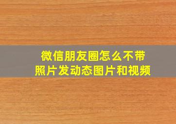 微信朋友圈怎么不带照片发动态图片和视频