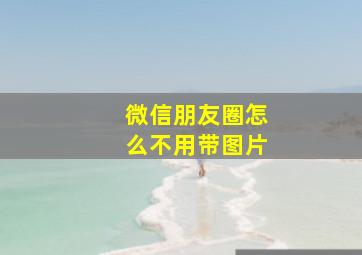 微信朋友圈怎么不用带图片