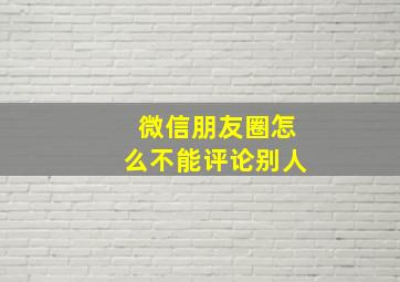 微信朋友圈怎么不能评论别人