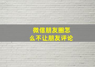 微信朋友圈怎么不让朋友评论