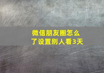 微信朋友圈怎么了设置别人看3天