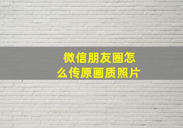 微信朋友圈怎么传原画质照片