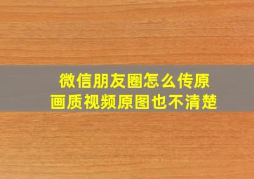 微信朋友圈怎么传原画质视频原图也不清楚