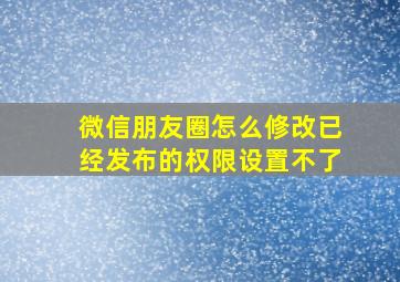 微信朋友圈怎么修改已经发布的权限设置不了