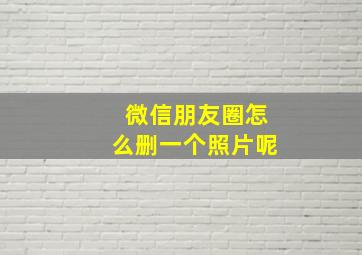 微信朋友圈怎么删一个照片呢