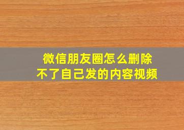 微信朋友圈怎么删除不了自己发的内容视频